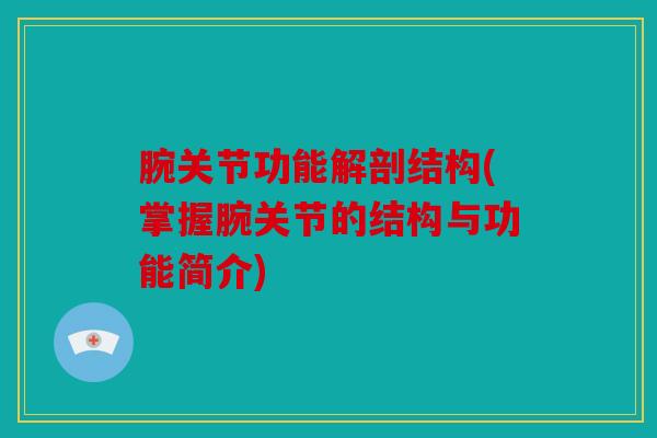 腕关节功能解剖结构(掌握腕关节的结构与功能简介)