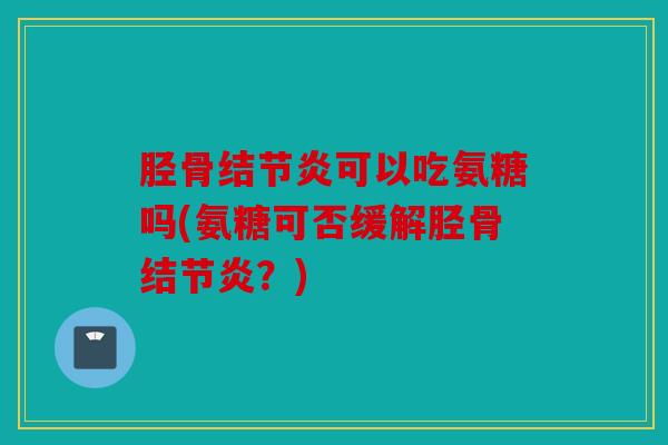 胫骨结节炎可以吃氨糖吗(氨糖可否缓解胫骨结节炎？)