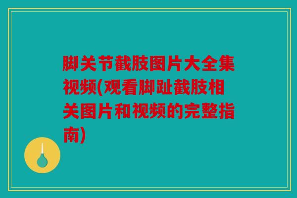 脚关节截肢图片大全集视频(观看脚趾截肢相关图片和视频的完整指南)