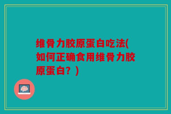 维骨力胶原蛋白吃法(如何正确食用维骨力胶原蛋白？)