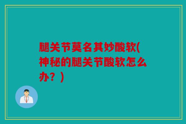 腿关节莫名其妙酸软(神秘的腿关节酸软怎么办？)