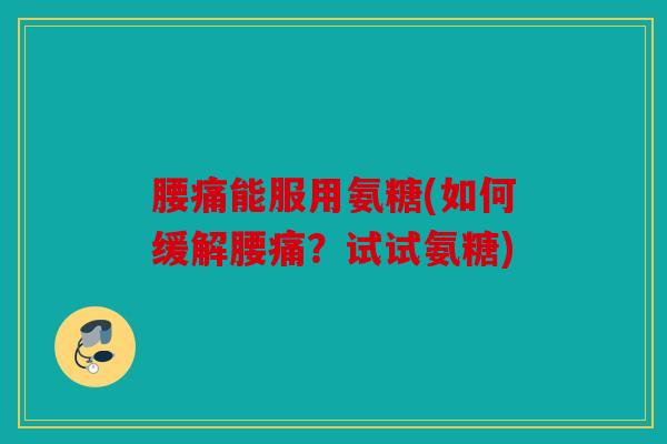 腰痛能服用氨糖(如何缓解腰痛？试试氨糖)