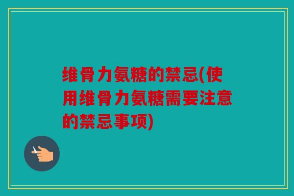 维骨力氨糖的禁忌(使用维骨力氨糖需要注意的禁忌事项)