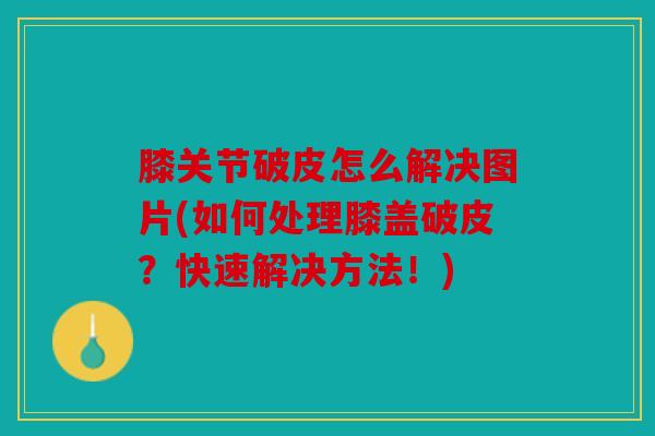 膝关节破皮怎么解决图片(如何处理膝盖破皮？快速解决方法！)