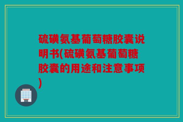 硫磺氨基葡萄糖胶囊说明书(硫磺氨基葡萄糖胶囊的用途和注意事项)