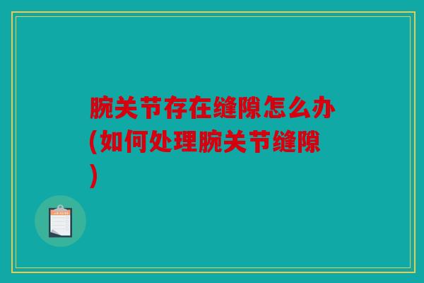 腕关节存在缝隙怎么办(如何处理腕关节缝隙)