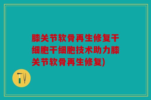 膝关节软骨再生修复干细胞干细胞技术助力膝关节软骨再生修复)