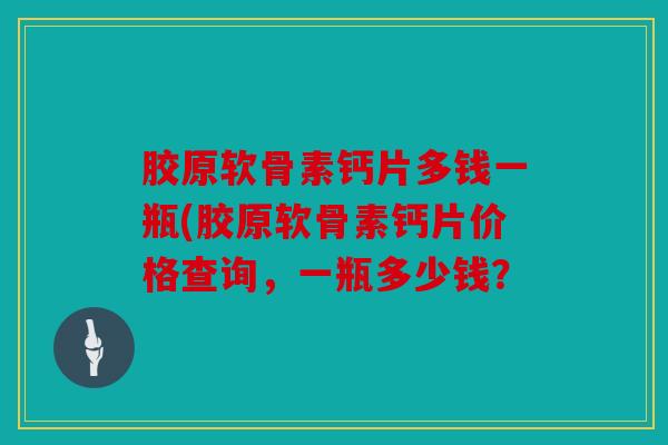 胶原软骨素钙片多钱一瓶(胶原软骨素钙片价格查询，一瓶多少钱？