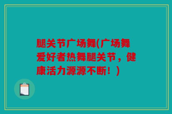 腿关节广场舞(广场舞爱好者热舞腿关节，健康活力源源不断！)