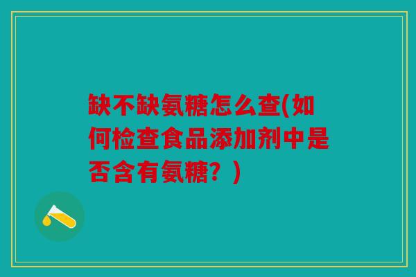 缺不缺氨糖怎么查(如何检查食品添加剂中是否含有氨糖？)