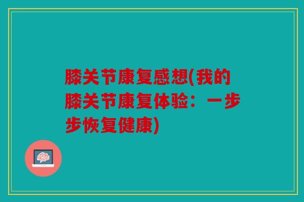 膝关节康复感想(我的膝关节康复体验：一步步恢复健康)