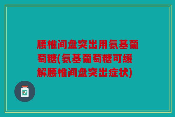 腰椎间盘突出用氨基葡萄糖(氨基葡萄糖可缓解腰椎间盘突出症状)