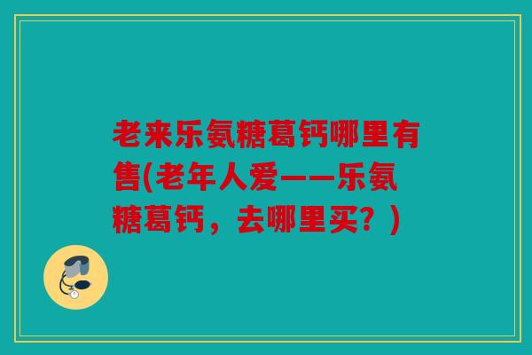 老来乐氨糖葛钙哪里有售(老年人爱——乐氨糖葛钙，去哪里买？)