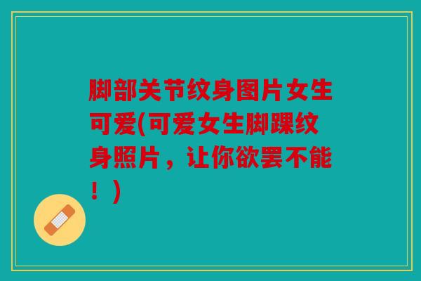 脚部关节纹身图片女生可爱(可爱女生脚踝纹身照片，让你欲罢不能！)