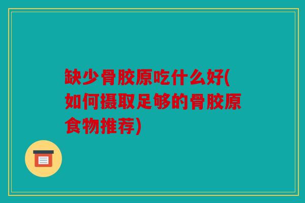 缺少骨胶原吃什么好(如何摄取足够的骨胶原食物推荐)