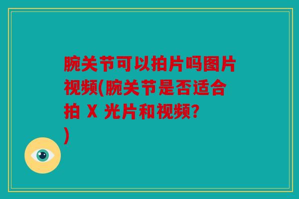 腕关节可以拍片吗图片视频(腕关节是否适合拍 X 光片和视频？)