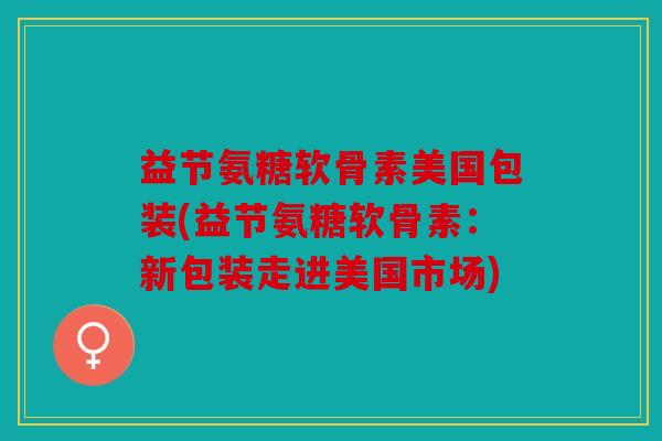 益节氨糖软骨素美国包装(益节氨糖软骨素：新包装走进美国市场)