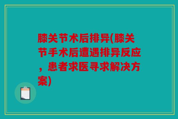 膝关节术后排异(膝关节手术后遭遇排异反应，患者求医寻求解决方案)