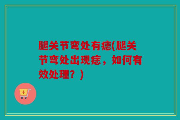 腿关节弯处有痣(腿关节弯处出现痣，如何有效处理？)