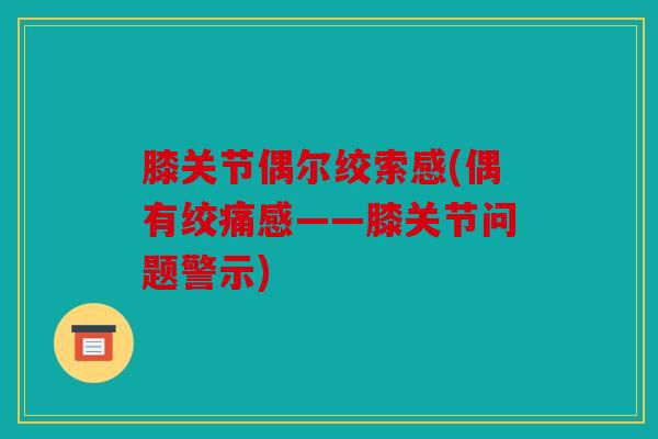 膝关节偶尔绞索感(偶有绞痛感——膝关节问题警示)