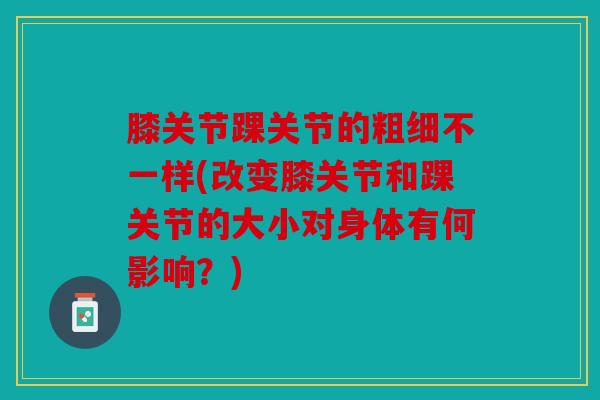 膝关节踝关节的粗细不一样(改变膝关节和踝关节的大小对身体有何影响？)