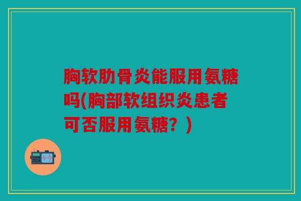 胸软肋骨炎能服用氨糖吗(胸部软组织炎患者可否服用氨糖？)