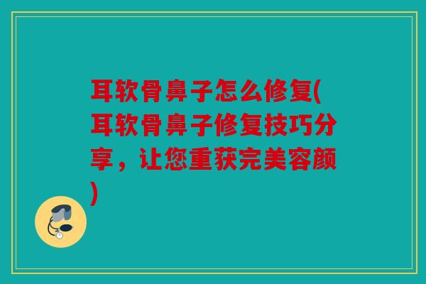 耳软骨鼻子怎么修复(耳软骨鼻子修复技巧分享，让您重获完美容颜)