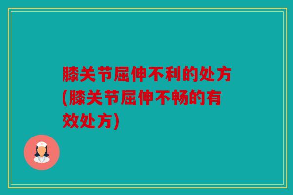 膝关节屈伸不利的处方(膝关节屈伸不畅的有效处方)