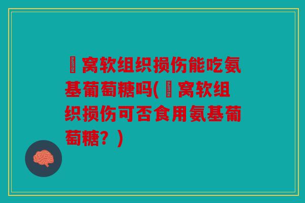 腘窝软组织损伤能吃氨基葡萄糖吗(腘窝软组织损伤可否食用氨基葡萄糖？)