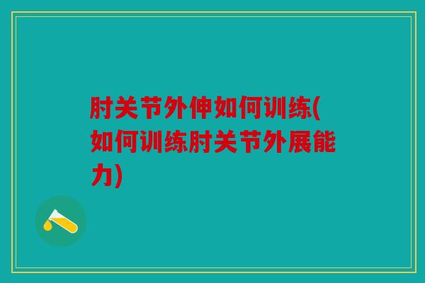 肘关节外伸如何训练(如何训练肘关节外展能力)