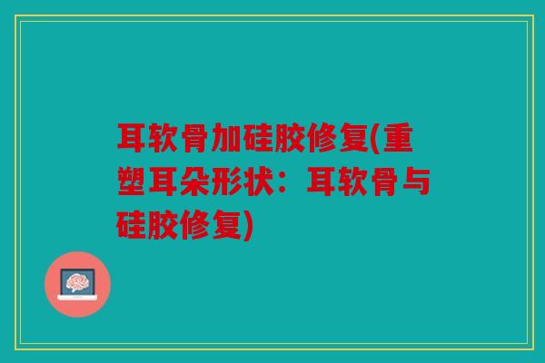 耳软骨加硅胶修复(重塑耳朵形状：耳软骨与硅胶修复)