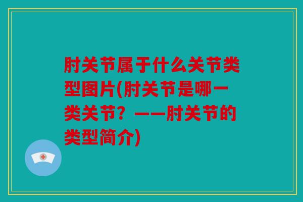 肘关节属于什么关节类型图片(肘关节是哪一类关节？——肘关节的类型简介)