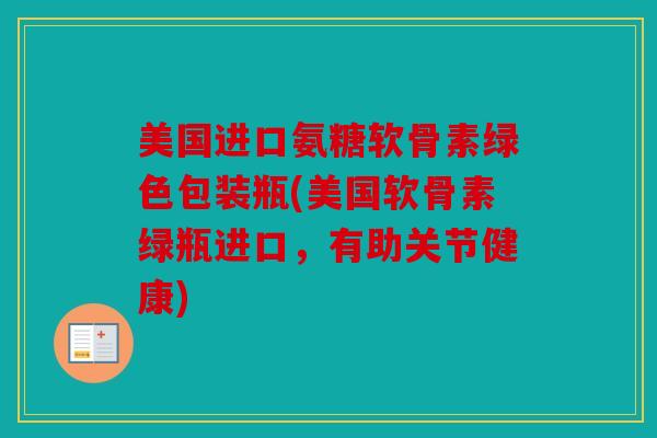 美国进口氨糖软骨素绿色包装瓶(美国软骨素绿瓶进口，有助关节健康)