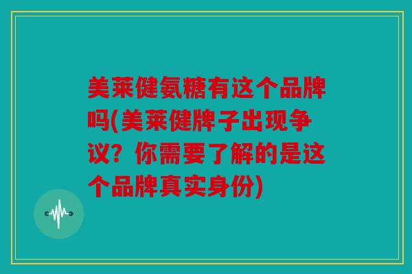 美莱健氨糖有这个品牌吗(美莱健牌子出现争议？你需要了解的是这个品牌真实身份)