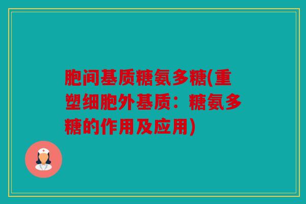 胞间基质糖氨多糖(重塑细胞外基质：糖氨多糖的作用及应用)