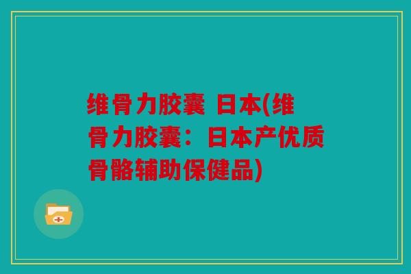 维骨力胶囊 日本(维骨力胶囊：日本产优质骨骼辅助保健品)