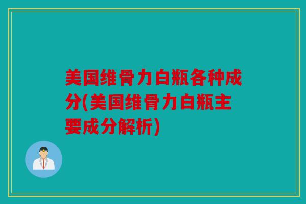 美国维骨力白瓶各种成分(美国维骨力白瓶主要成分解析)