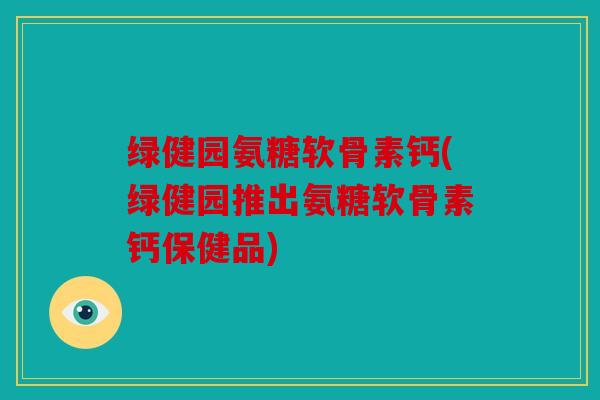 绿健园氨糖软骨素钙(绿健园推出氨糖软骨素钙保健品)