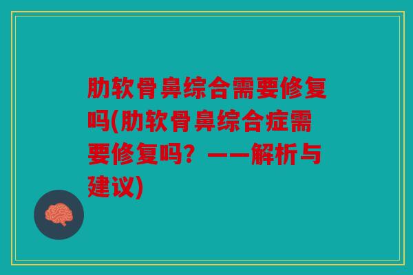 肋软骨鼻综合需要修复吗(肋软骨鼻综合症需要修复吗？——解析与建议)