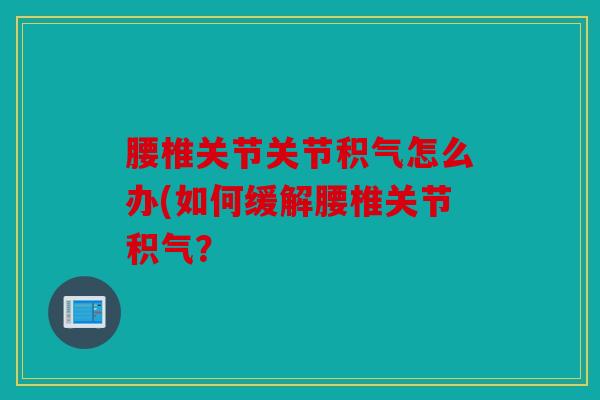 腰椎关节关节积气怎么办(如何缓解腰椎关节积气？