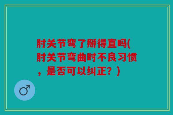 肘关节弯了掰得直吗(肘关节弯曲时不良习惯，是否可以纠正？)