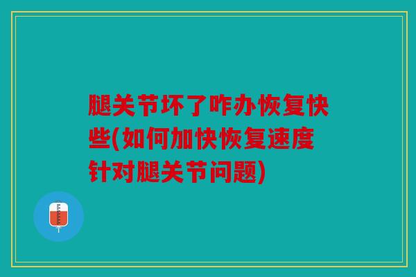 腿关节坏了咋办恢复快些(如何加快恢复速度针对腿关节问题)