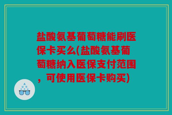 盐酸氨基葡萄糖能刷医保卡买么(盐酸氨基葡萄糖纳入医保支付范围，可使用医保卡购买)