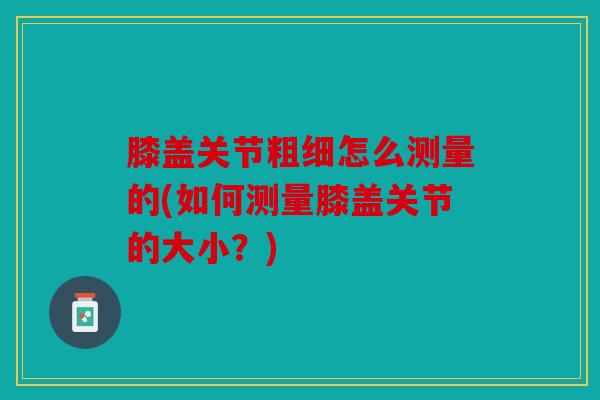 膝盖关节粗细怎么测量的(如何测量膝盖关节的大小？)