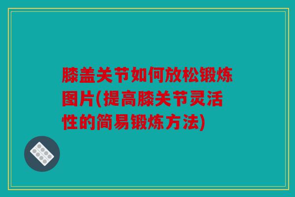 膝盖关节如何放松锻炼图片(提高膝关节灵活性的简易锻炼方法)