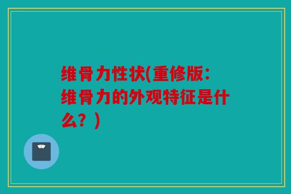 维骨力性状(重修版：维骨力的外观特征是什么？)