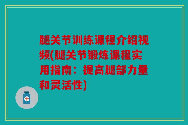 腿关节训练课程介绍视频(腿关节锻炼课程实用指南：提高腿部力量和灵活性)