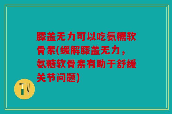 膝盖无力可以吃氨糖软骨素(缓解膝盖无力，氨糖软骨素有助于舒缓关节问题)