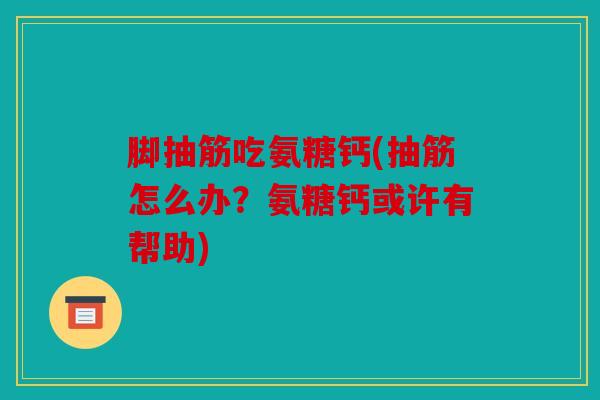 脚抽筋吃氨糖钙(抽筋怎么办？氨糖钙或许有帮助)