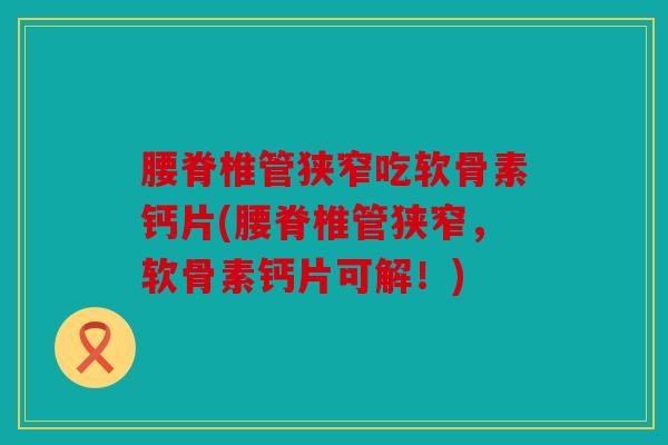 腰脊椎管狭窄吃软骨素钙片(腰脊椎管狭窄，软骨素钙片可解！)